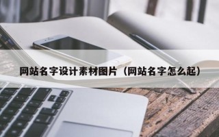 崇左网站名字设计素材图片（网站名字怎么起）